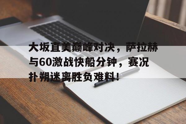 QYG-关于大坂直美巅峰对决，萨拉赫与60激战快船分钟，赛况扑朔迷离胜负难料！的信息